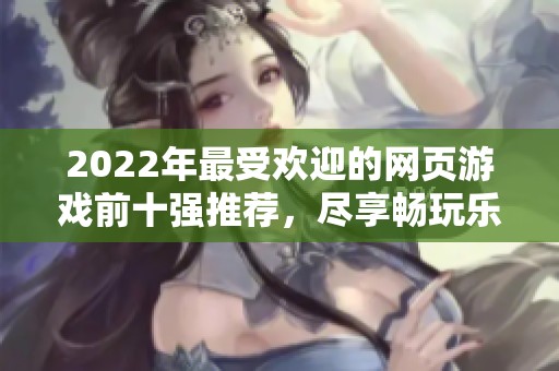 2022年最受欢迎的网页游戏前十强推荐，尽享畅玩乐趣!