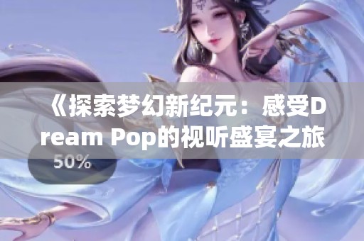 《探索梦幻新纪元：感受Dream Pop的视听盛宴之旅》