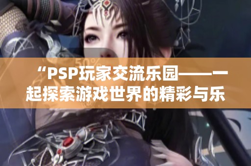 “PSP玩家交流乐园——一起探索游戏世界的精彩与乐趣”