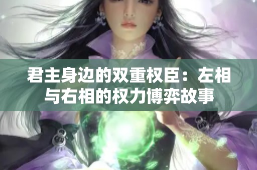 君主身边的双重权臣：左相与右相的权力博弈故事