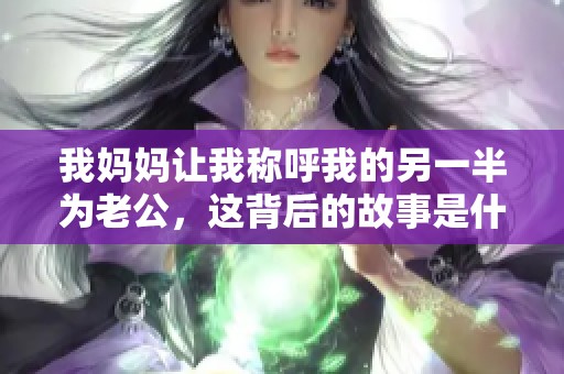 我妈妈让我称呼我的另一半为老公，这背后的故事是什么