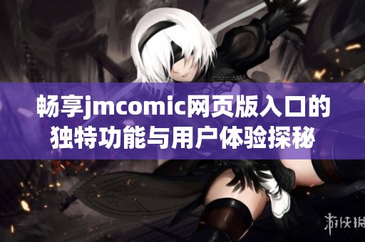 畅享jmcomic网页版入口的独特功能与用户体验探秘