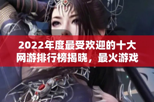 2022年度最受欢迎的十大网游排行榜揭晓，最火游戏推荐！