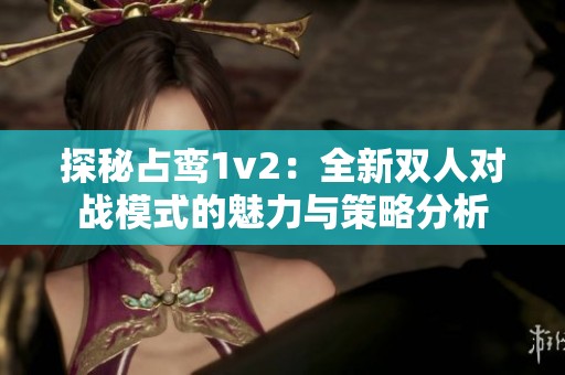 探秘占鸾1v2：全新双人对战模式的魅力与策略分析