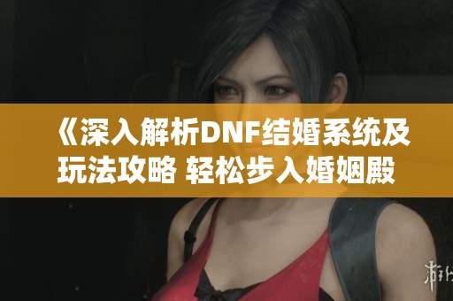 《深入解析DNF结婚系统及玩法攻略 轻松步入婚姻殿堂》