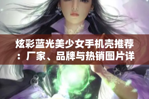 炫彩蓝光美少女手机壳推荐：厂家、品牌与热销图片详解