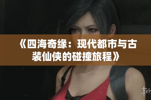 《四海奇缘:现代都市与古装仙侠的碰撞旅程》 《四海奇缘:现代都市与古装仙侠的碰撞旅程》