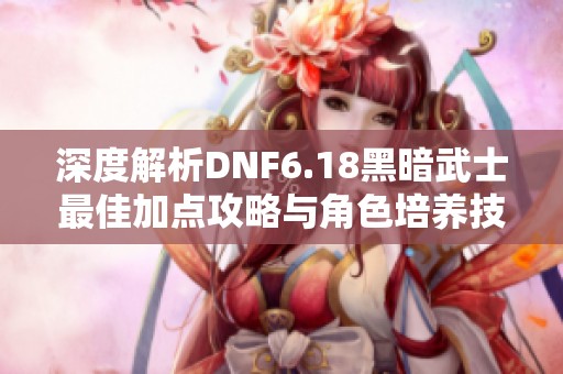 深度解析DNF6.18黑暗武士最佳加点攻略与角色培养技巧