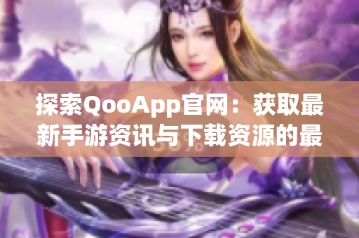 探索QooApp官网：获取最新手游资讯与下载资源的最佳平台