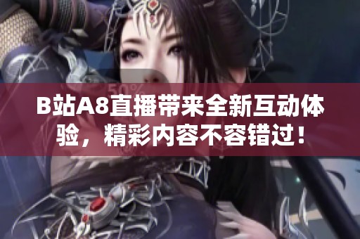 B站A8直播带来全新互动体验，精彩内容不容错过！