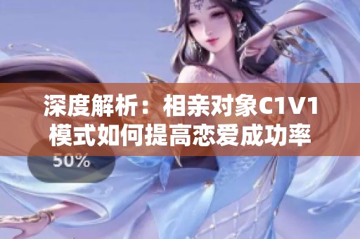 深度解析：相亲对象C1V1模式如何提高恋爱成功率