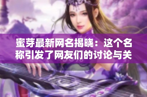 蜜芽最新网名揭晓：这个名称引发了网友们的讨论与关注