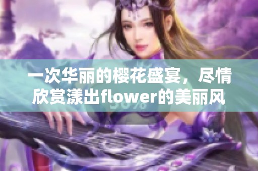 一次华丽的樱花盛宴，尽情欣赏漾出flower的美丽风采