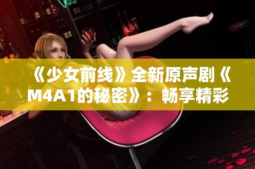 《少女前线》全新原声剧《M4A1的秘密》：畅享精彩剧情手机免费观看