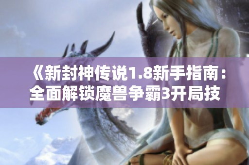 《新封神传说1.8新手指南：全面解锁魔兽争霸3开局技巧》