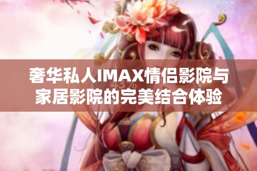 奢华私人IMAX情侣影院与家居影院的完美结合体验