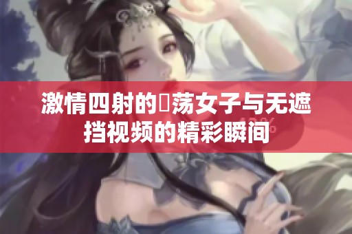 激情四射的婬荡女子与无遮挡视频的精彩瞬间