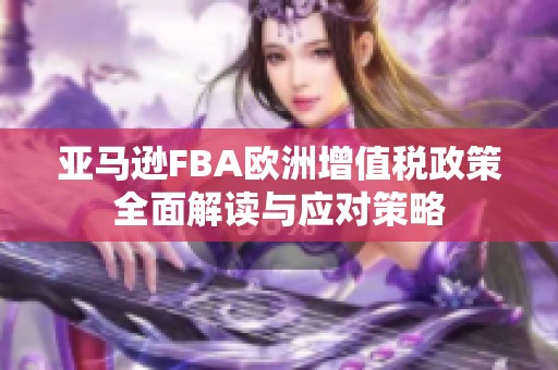 亚马逊FBA欧洲增值税政策全面解读与应对策略