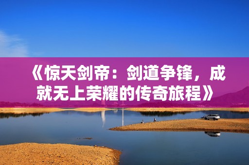 《惊天剑帝：剑道争锋，成就无上荣耀的传奇旅程》