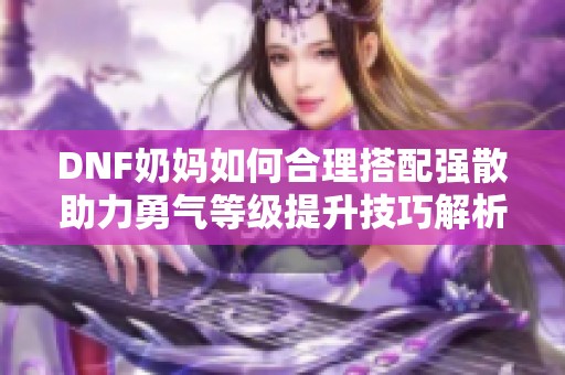 DNF奶妈如何合理搭配强散助力勇气等级提升技巧解析