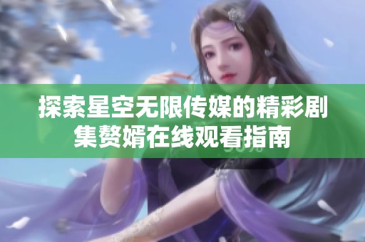 探索星空无限传媒的精彩剧集赘婿在线观看指南