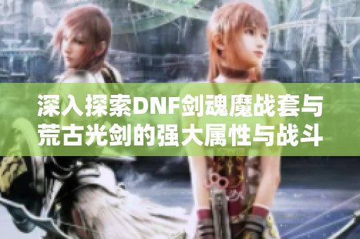 深入探索DNF剑魂魔战套与荒古光剑的强大属性与战斗方式