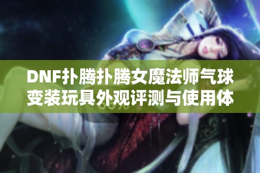 DNF扑腾扑腾女魔法师气球变装玩具外观评测与使用体验分享