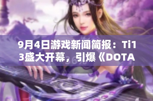 9月4日游戏新闻简报：Ti13盛大开幕，引爆《DOTA2》热潮