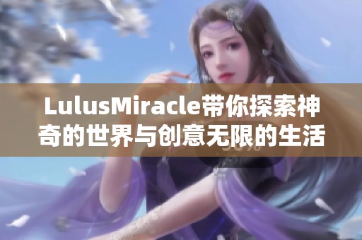 LulusMiracle带你探索神奇的世界与创意无限的生活方式