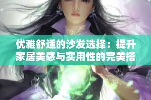 优雅舒适的沙发选择：提升家居美感与实用性的完美搭配