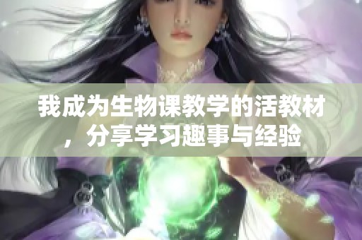 我成为生物课教学的活教材，分享学习趣事与经验