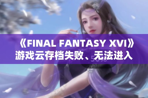 《FINAL FANTASY XVI》游戏云存档失败、无法进入和卡顿问题解决指南