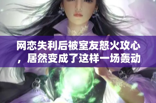 网恋失利后被室友怒火攻心，居然变成了这样一场轰动事件