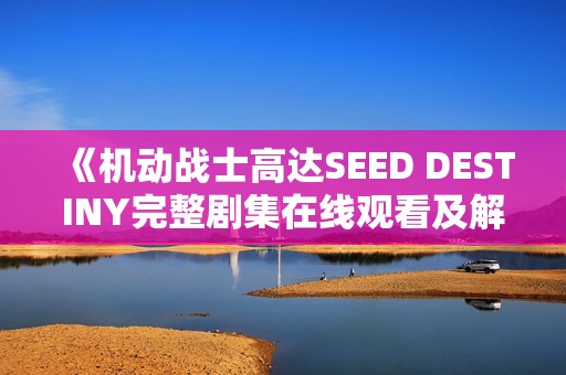 《机动战士高达SEED DESTINY完整剧集在线观看及解析》