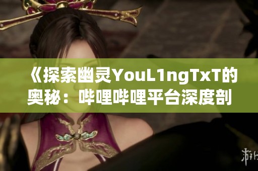 《探索幽灵YouL1ngTxT的奥秘：哔哩哔哩平台深度剖析》