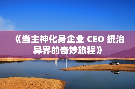 《当主神化身企业 CEO 统治异界的奇妙旅程》