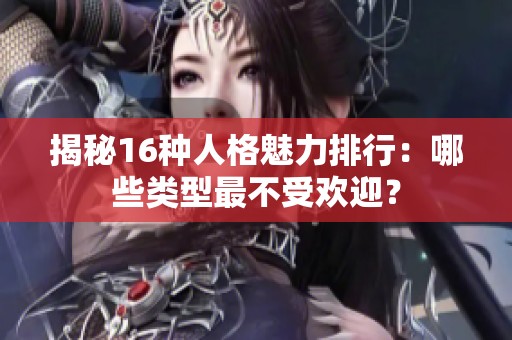 揭秘16种人格魅力排行：哪些类型最不受欢迎？