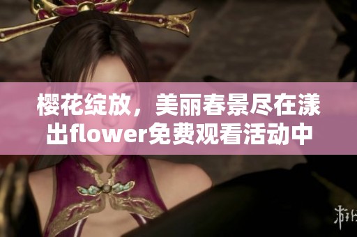 樱花绽放，美丽春景尽在漾出flower免费观看活动中