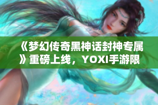 《梦幻传奇黑神话封神专属》重磅上线，YOXI手游限时折扣火热来袭！