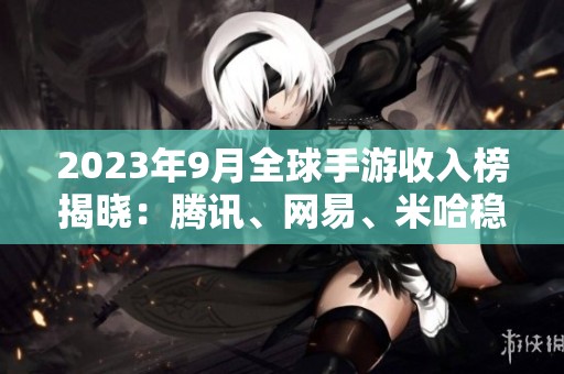 2023年9月全球手游收入榜揭晓：腾讯、网易、米哈稳居前列