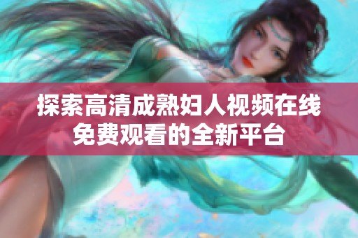 探索高清成熟妇人视频在线免费观看的全新平台