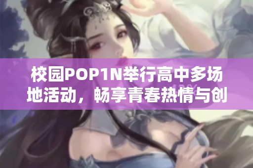 校园POP1N举行高中多场地活动，畅享青春热情与创意才华