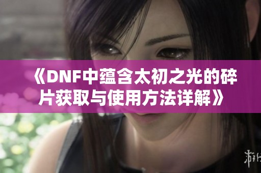 《DNF中蕴含太初之光的碎片获取与使用方法详解》