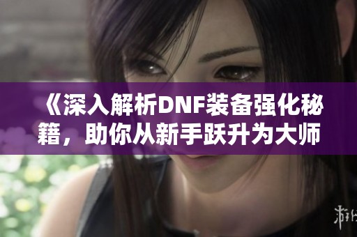 《深入解析DNF装备强化秘籍，助你从新手跃升为大师》