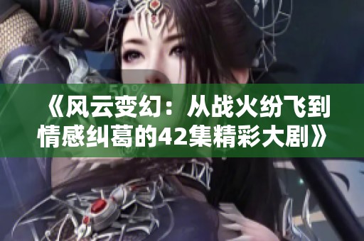 《风云变幻：从战火纷飞到情感纠葛的42集精彩大剧》