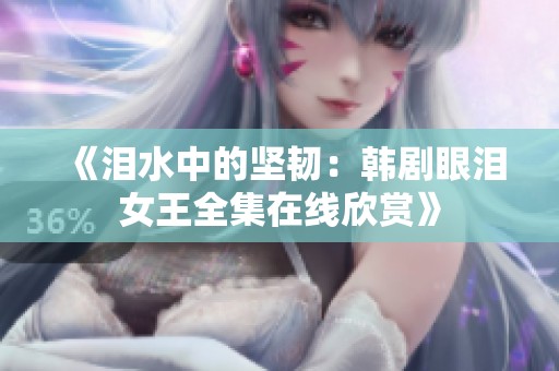 《泪水中的坚韧：韩剧眼泪女王全集在线欣赏》