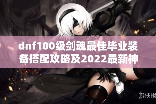 dnf100级剑魂最佳毕业装备搭配攻略及2022最新神话排名推荐