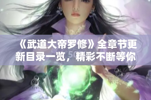 《武道大帝罗修》全章节更新目录一览，精彩不断等你来阅