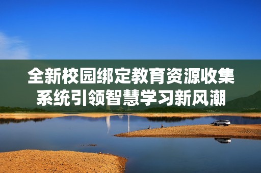 全新校园绑定教育资源收集系统引领智慧学习新风潮