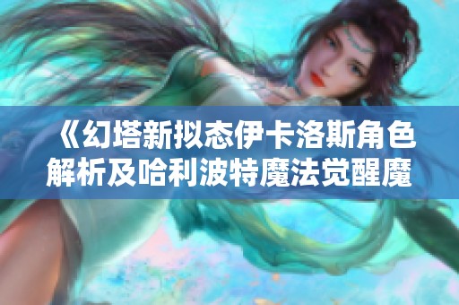 《幻塔新拟态伊卡洛斯角色解析及哈利波特魔法觉醒魔重查看攻略》